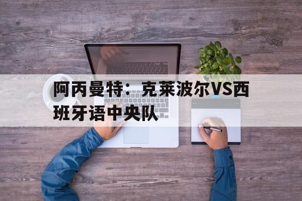 阿丙曼特：克莱波尔VS西班牙语中央队的简单介绍