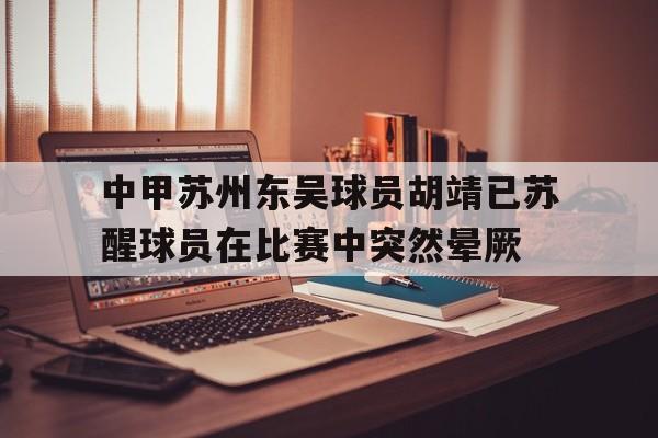 中甲苏州东吴球员胡靖已苏醒球员在比赛中突然晕厥的简单介绍  第1张