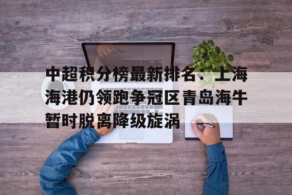 关于中超积分榜最新排名：上海海港仍领跑争冠区青岛海牛暂时脱离降级旋涡的信息  第1张