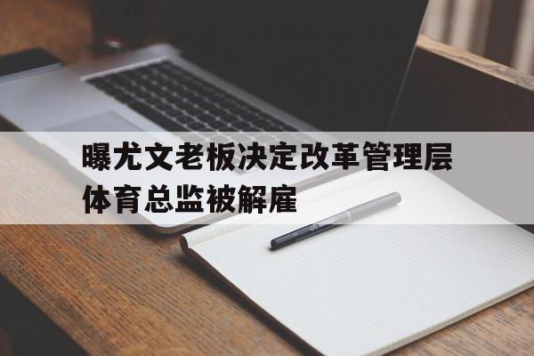 包含曝尤文老板决定改革管理层体育总监被解雇的词条  第1张