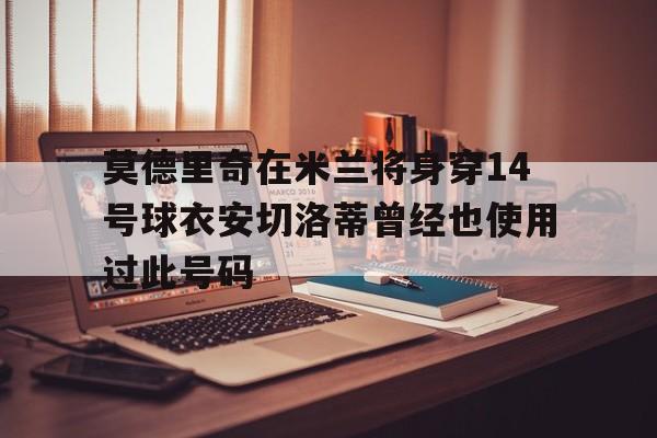 莫德里奇在米兰将身穿14号球衣安切洛蒂曾经也使用过此号码的简单介绍