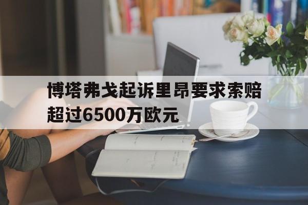 关于博塔弗戈起诉里昂要求索赔超过6500万欧元的信息  第1张