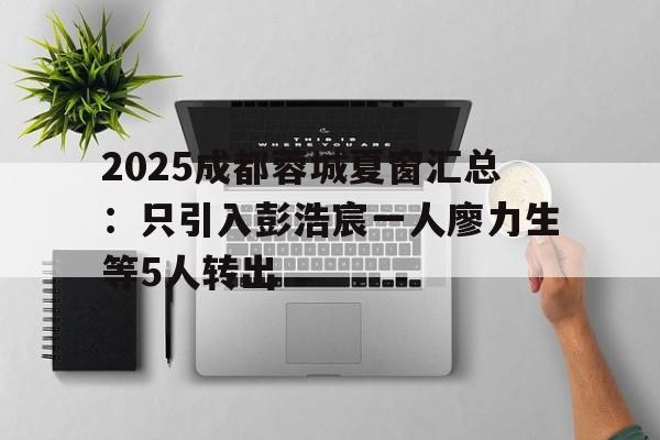 2025成都蓉城夏窗汇总：只引入彭浩宸一人廖力生等5人转出的简单介绍  第1张