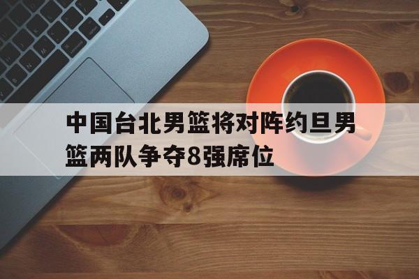 包含中国台北男篮将对阵约旦男篮两队争夺8强席位的词条