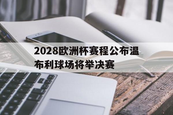 包含2028欧洲杯赛程公布温布利球场将举决赛的词条