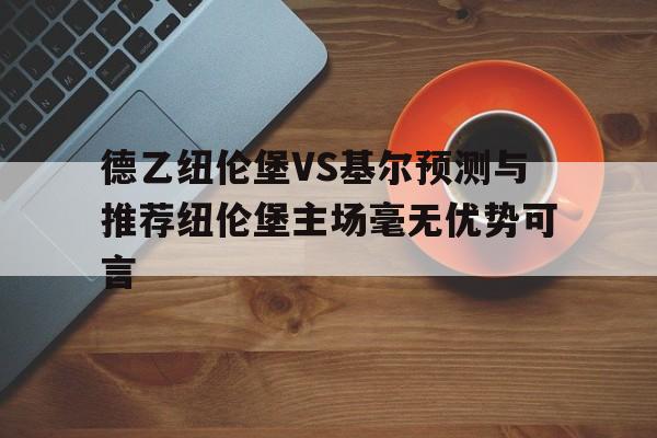 德乙纽伦堡VS基尔预测与推荐纽伦堡主场毫无优势可言的简单介绍  第1张