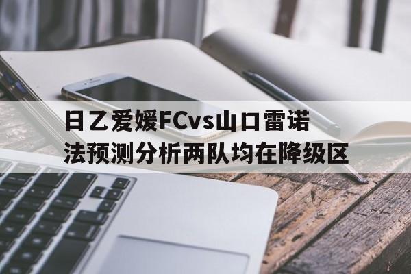 包含日乙爱媛FCvs山口雷诺法预测分析两队均在降级区的词条